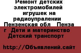    Ремонт детских электромобилей, игрушек на радиоупралении - Пензенская обл., Пенза г. Дети и материнство » Детский транспорт   